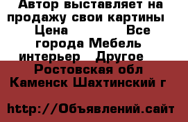 Автор выставляет на продажу свои картины  › Цена ­ 22 000 - Все города Мебель, интерьер » Другое   . Ростовская обл.,Каменск-Шахтинский г.